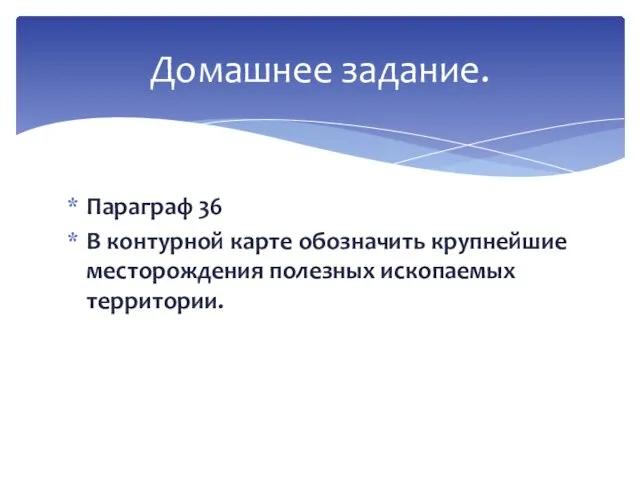 Параграф 36 В контурной карте обозначить крупнейшие месторождения полезных ископаемых территории. Домашнее задание.