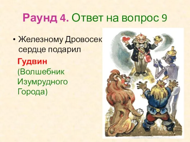 Раунд 4. Ответ на вопрос 9 Железному Дровосеку сердце подарил Гудвин (Волшебник Изумрудного Города)