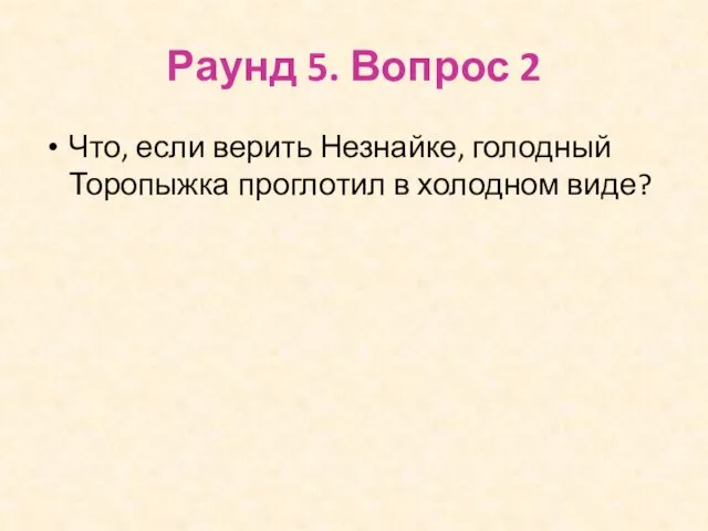 Раунд 5. Вопрос 2 Что, если верить Незнайке, голодный Торопыжка проглотил в холодном виде?