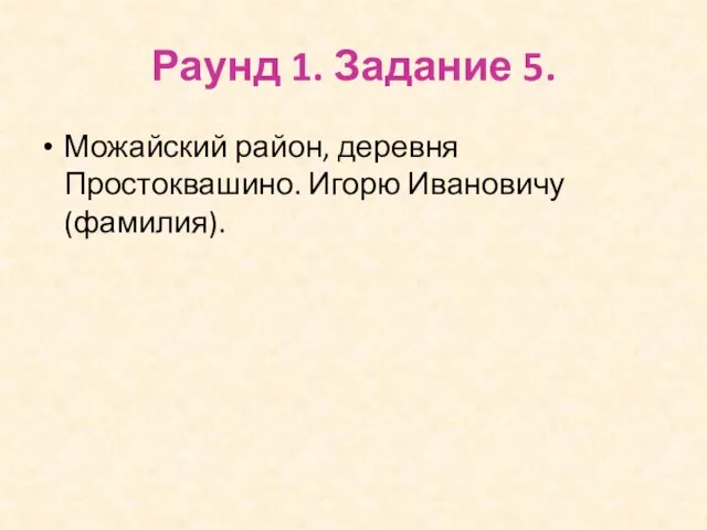 Раунд 1. Задание 5. Можайский район, деревня Простоквашино. Игорю Ивановичу (фамилия).