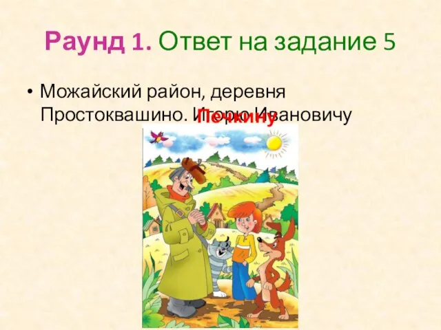 Раунд 1. Ответ на задание 5 Можайский район, деревня Простоквашино. Игорю Ивановичу Печкину