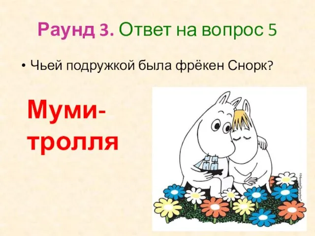 Раунд 3. Ответ на вопрос 5 Чьей подружкой была фрёкен Снорк? Муми-тролля