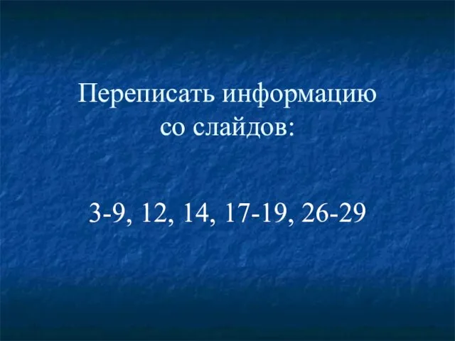 Переписать информацию со слайдов: 3-9, 12, 14, 17-19, 26-29