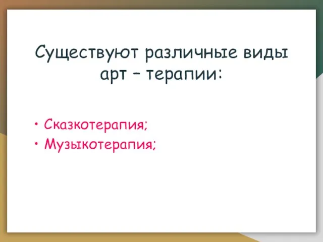 Существуют различные виды арт – терапии: Изотерапия; Сказкотерапия; Музыкотерапия; Танцевальная терапия; Игровая терапия; Фототерапия;