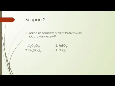 Вопрос 2. Какое из веществ может быть только восстановителем? 1. K2Cr2O7;