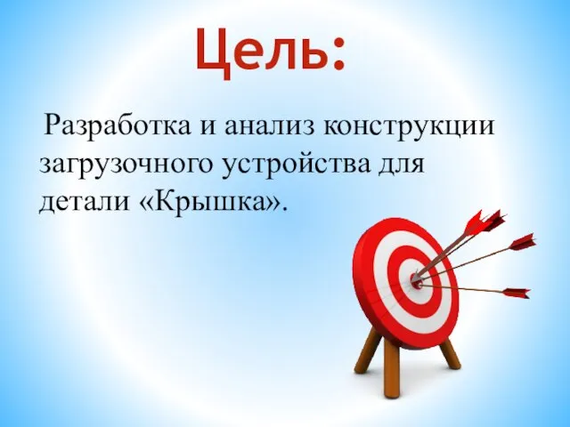 Разработка и анализ конструкции загрузочного устройства для детали «Крышка». Цель: