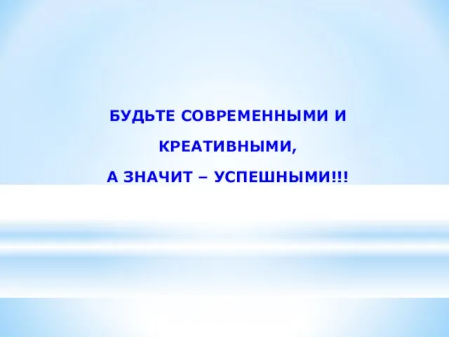 БУДЬТЕ СОВРЕМЕННЫМИ И КРЕАТИВНЫМИ, А ЗНАЧИТ – УСПЕШНЫМИ!!!