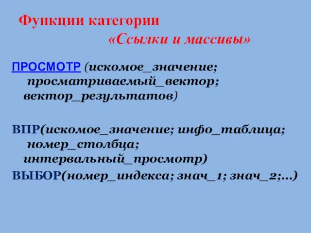 Функции категории «Ссылки и массивы» ПРОСМОТР (искомое_значение; просматриваемый_вектор; вектор_результатов) ВПР(искомое_значение; инфо_таблица; номер_столбца; интервальный_просмотр) ВЫБОР(номер_индекса; знач_1; знач_2;…)