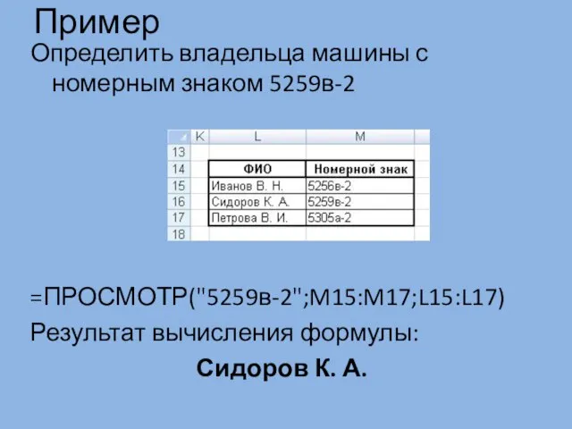 Пример Определить владельца машины с номерным знаком 5259в-2 =ПРОСМОТР("5259в-2";M15:M17;L15:L17) Результат вычисления формулы: Сидоров К. А.