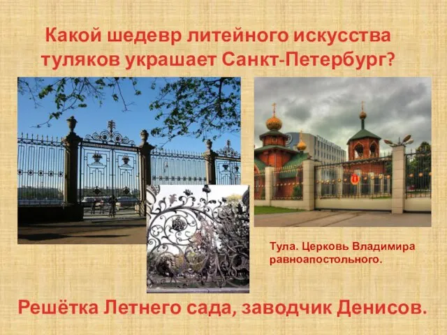 Какой шедевр литейного искусства туляков украшает Санкт-Петербург? Решётка Летнего сада, заводчик Денисов. Тула. Церковь Владимира равноапостольного.