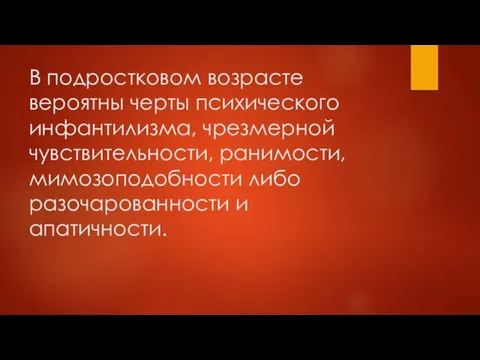 В подростковом возрасте вероятны черты психического инфантилизма, чрезмерной чувствительности, ранимости, мимозоподобности либо разочарованности и апатичности.