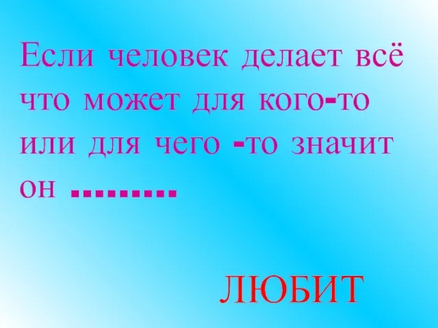 Если человек делает всё что может для кого-то или для чего -то значит он ……… ЛЮБИТ