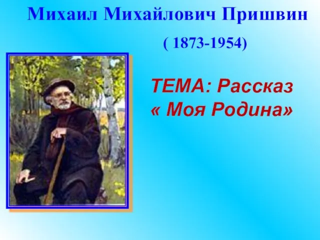 Михаил Михайлович Пришвин ( 1873-1954) ТЕМА: Рассказ « Моя Родина»
