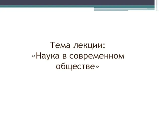 Тема лекции: «Наука в современном обществе»