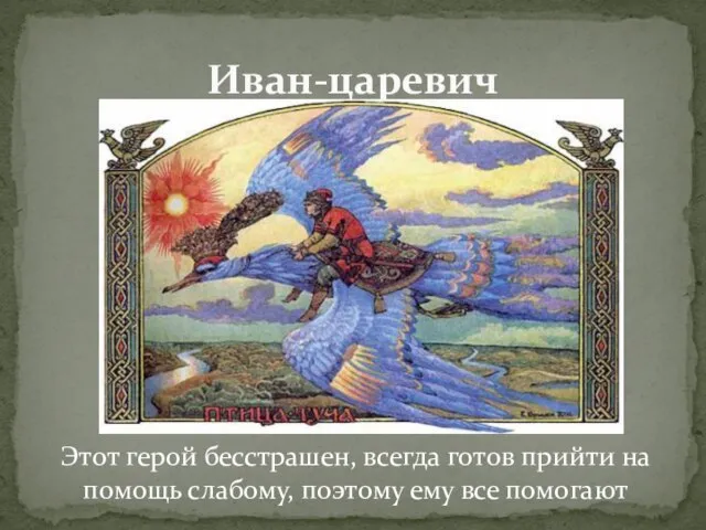 Иван-царевич Этот герой бесстрашен, всегда готов прийти на помощь слабому, поэтому ему все помогают