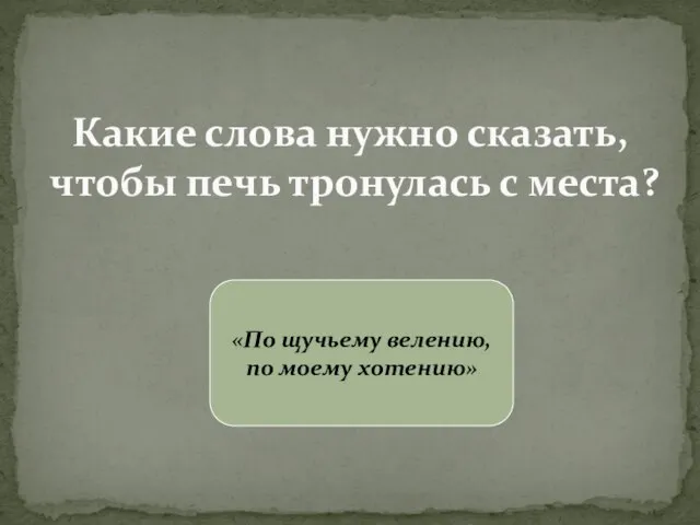 Какие слова нужно сказать, чтобы печь тронулась с места? «По щучьему велению, по моему хотению»