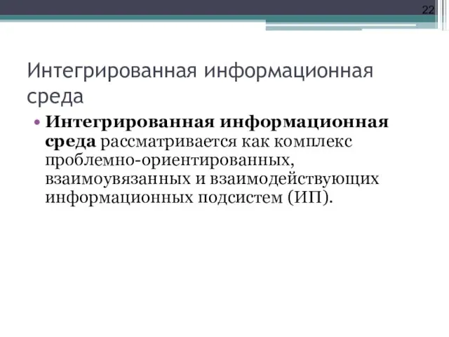 Интегрированная информационная среда Интегрированная информационная среда рассматривается как комплекс проблемно-ориентированных, взаимоувязанных и взаимодействующих информационных подсистем (ИП).