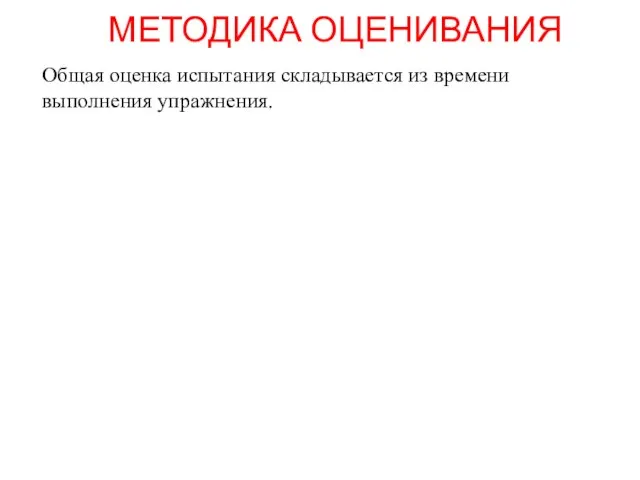 МЕТОДИКА ОЦЕНИВАНИЯ Общая оценка испытания складывается из времени выполнения упражнения.