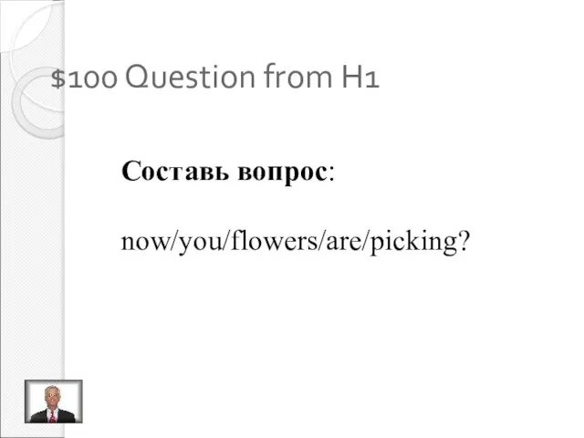 $100 Question from H1 Составь вопрос: now/you/flowers/are/picking?