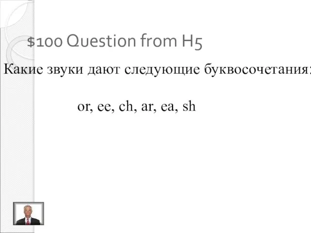 $100 Question from H5 Какие звуки дают следующие буквосочетания: or, ee, ch, ar, ea, sh