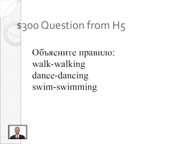 $300 Question from H5 Объясните правило: walk-walking dance-dancing swim-swimming