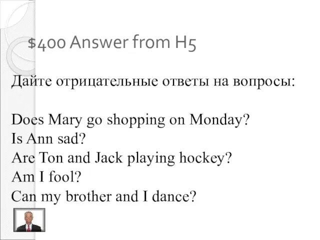 $400 Answer from H5 Дайте отрицательные ответы на вопросы: Does Mary