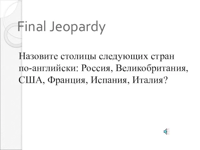 Final Jeopardy Назовите столицы следующих стран по-английски: Россия, Великобритания, США, Франция, Испания, Италия?