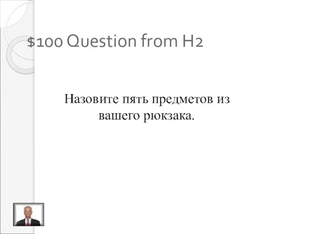 $100 Question from H2 Заполните пропуски Назовите пять предметов из вашего рюкзака.