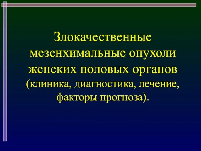 Злокачественные мезенхимальные опухоли женских половых органов (клиника, диагностика, лечение, факторы прогноза).