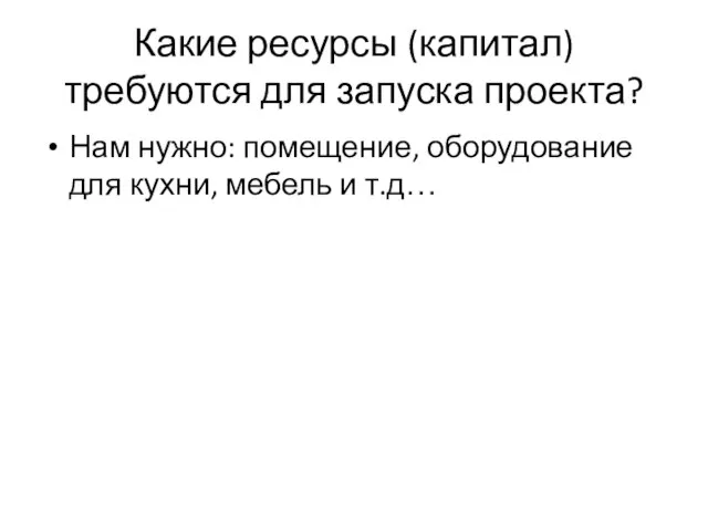 Какие ресурсы (капитал) требуются для запуска проекта? Нам нужно: помещение, оборудование для кухни, мебель и т.д…