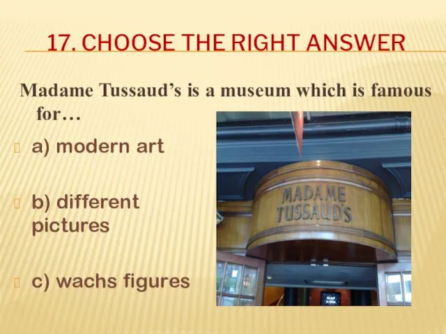 Madame Tussaud’s is a museum which is famous for… 17. CHOOSE