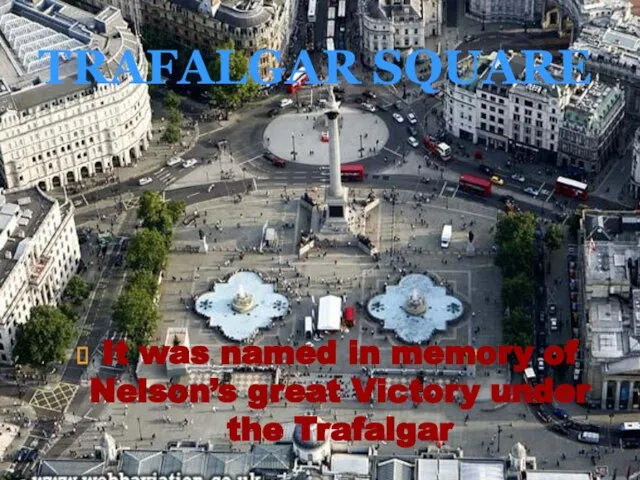 TRAFALGAR SQUARE It was named in memory of Nelson’s great Victory under the Trafalgar