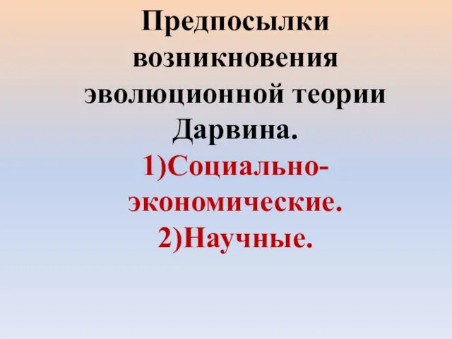 Предпосылки возникновения эволюционной теории Дарвина. 1)Социально-экономические. 2)Научные.