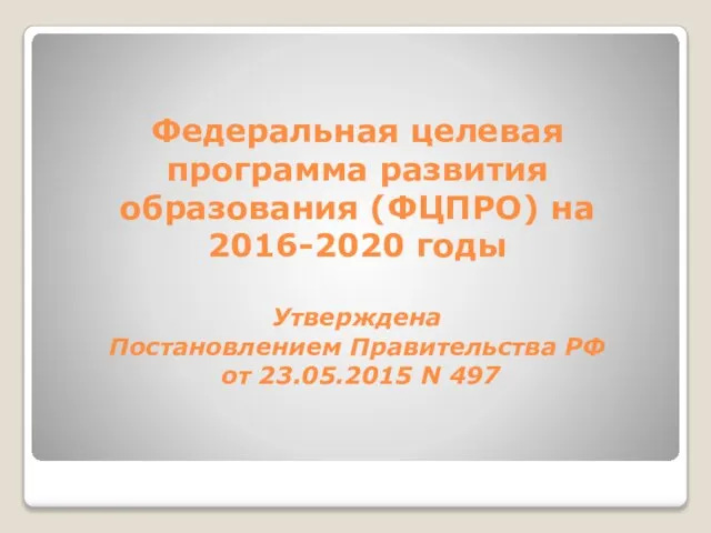 Федеральная целевая программа развития образования (ФЦПРО) на 2016-2020 годы Утверждена Постановлением