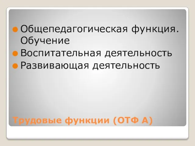 Трудовые функции (ОТФ А) Общепедагогическая функция. Обучение Воспитательная деятельность Развивающая деятельность