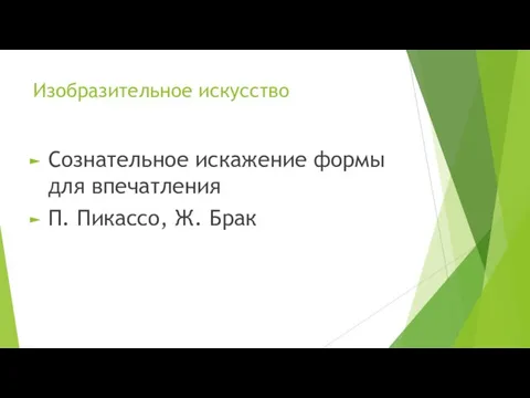 Изобразительное искусство Сознательное искажение формы для впечатления П. Пикассо, Ж. Брак