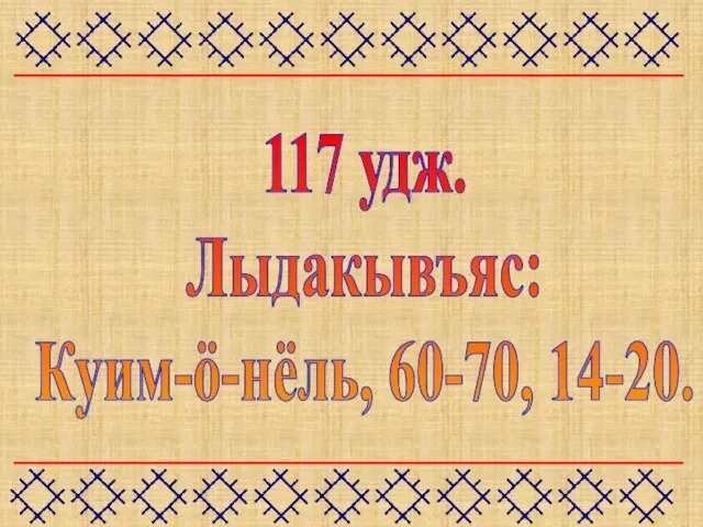 117 удж. Лыдакывъяс: Куим-ö-нёль, 60-70, 14-20.