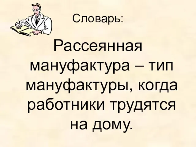 Словарь: Рассеянная мануфактура – тип мануфактуры, когда работники трудятся на дому.