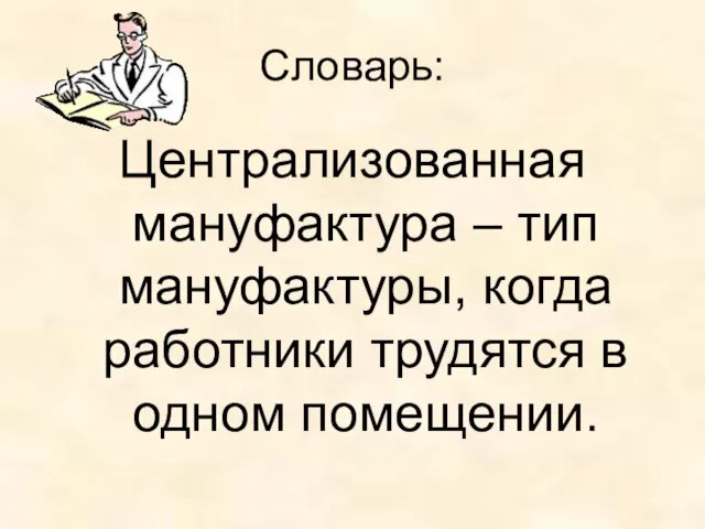 Словарь: Централизованная мануфактура – тип мануфактуры, когда работники трудятся в одном помещении.