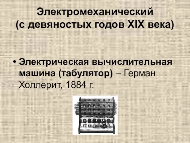 Электромеханический (с девяностых годов XIX века) Электрическая вычислительная машина (табулятор) – Герман Холлерит, 1884 г.