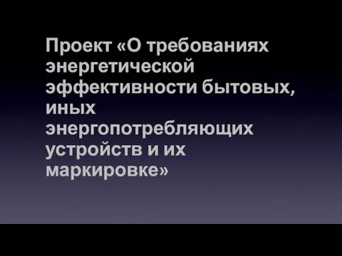 Проект «О требованиях энергетической эффективности бытовых, иных энергопотребляющих устройств и их маркировке»