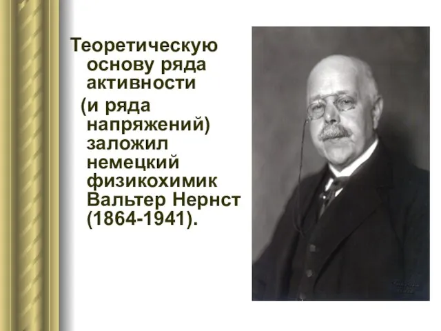 Теоретическую основу ряда активности (и рядa напряжений) заложил немецкий физикохимик Вальтер Нернст (1864-1941).