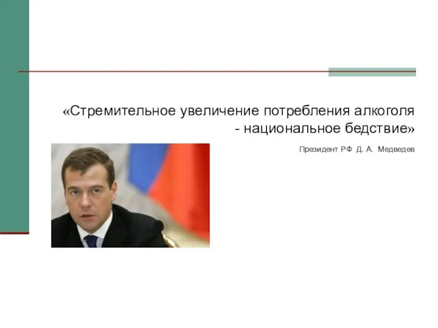 «Стремительное увеличение потребления алкоголя - национальное бедствие» Президент РФ Д. А. Медведев