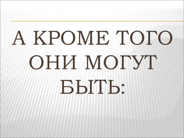 А КРОМЕ ТОГО ОНИ МОГУТ БЫТЬ: