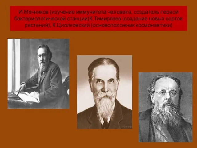 И.Мечников (изучение иммунитета человека, создатель первой бактериологической станции)К.Тимирязев (создание новых сортов растений), К.Циолковский (основоположник космонавтики)