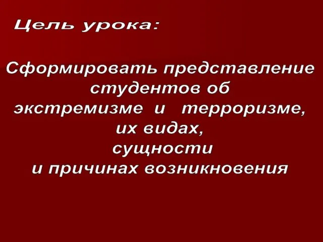 Цель урока: Сформировать представление студентов об экстремизме и терроризме, их видах, сущности и причинах возникновения