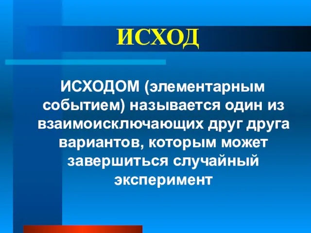 ИСХОД ИСХОДОМ (элементарным событием) называется один из взаимоисключающих друг друга вариантов, которым может завершиться случайный эксперимент