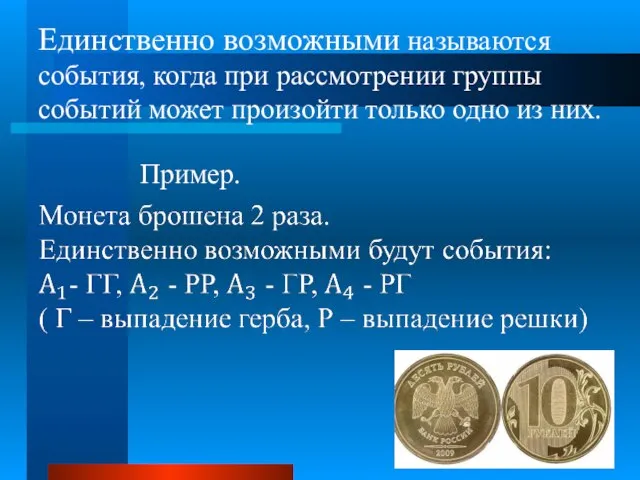 Единственно возможными называются события, когда при рассмотрении группы событий может произойти только одно из них. Пример.