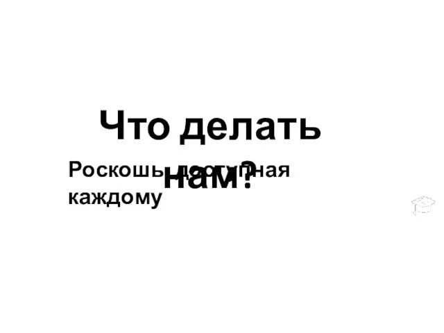 Что делать нам? Роскошь, доступная каждому