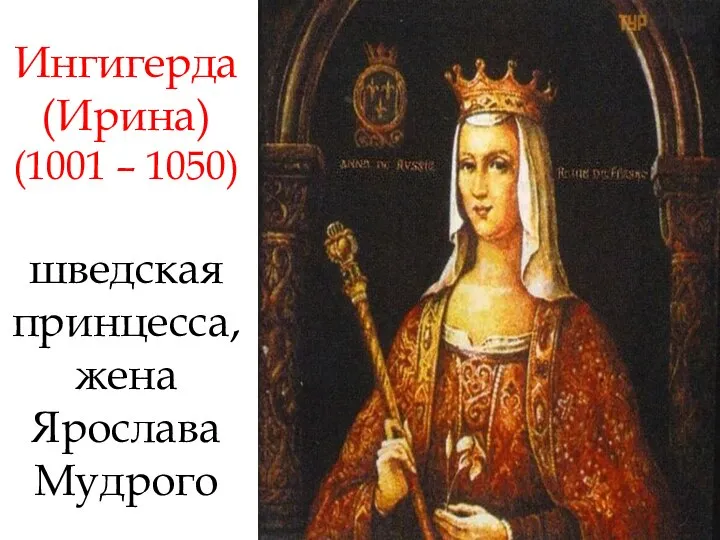 Ингигерда (Ирина) (1001 – 1050) шведская принцесса, жена Ярослава Мудрого